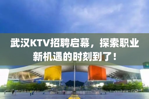 武汉KTV招聘启幕，探索职业新机遇的时刻到了！