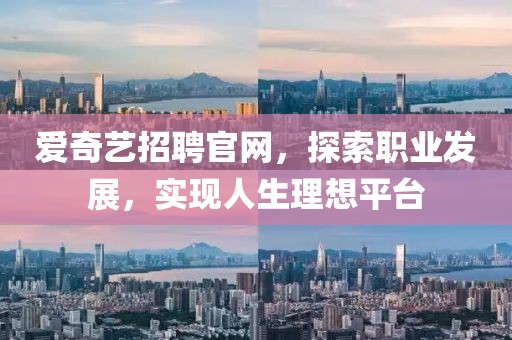 爱奇艺招聘官网，探索职业发展，实现人生理想平台