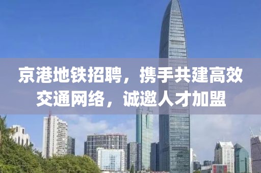 京港地铁招聘，携手共建高效交通网络，诚邀人才加盟