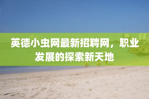 英德小虫网最新招聘网，职业发展的探索新天地