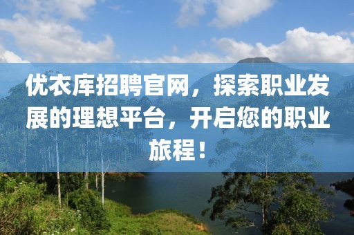 优衣库招聘官网，探索职业发展的理想平台，开启您的职业旅程！