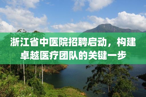 浙江省中医院招聘启动，构建卓越医疗团队的关键一步