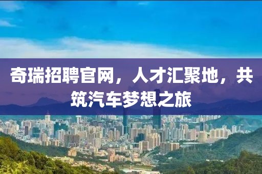 奇瑞招聘官网，人才汇聚地，共筑汽车梦想之旅