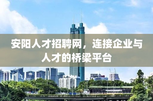 安阳人才招聘网，连接企业与人才的桥梁平台