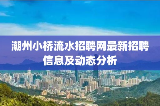 潮州小桥流水招聘网最新招聘信息及动态分析