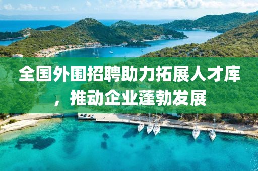 全国外围招聘助力拓展人才库，推动企业蓬勃发展