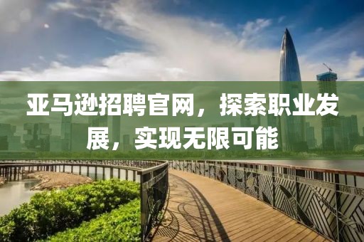 亚马逊招聘官网，探索职业发展，实现无限可能