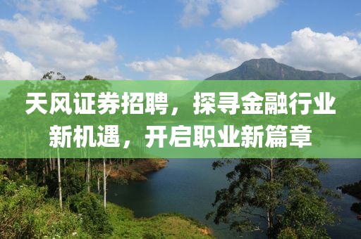 天风证券招聘，探寻金融行业新机遇，开启职业新篇章