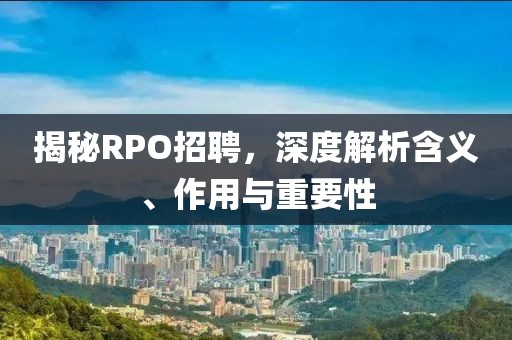 揭秘RPO招聘，深度解析含义、作用与重要性