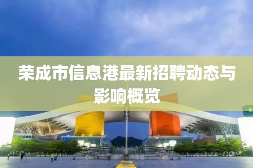 荣成市信息港最新招聘动态与影响概览