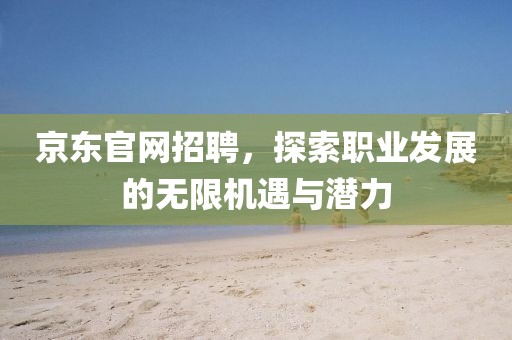 京东官网招聘，探索职业发展的无限机遇与潜力