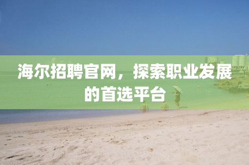 海尔招聘官网，探索职业发展的首选平台