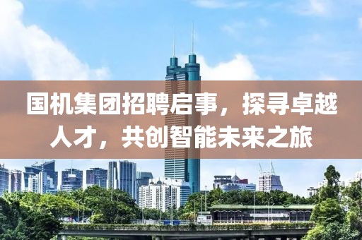 国机集团招聘启事，探寻卓越人才，共创智能未来之旅