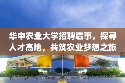 华中农业大学招聘启事，探寻人才高地，共筑农业梦想之旅