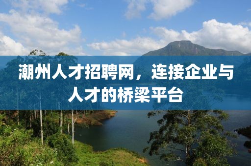 潮州人才招聘网，连接企业与人才的桥梁平台