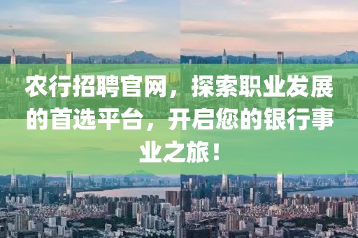 农行招聘官网，探索职业发展的首选平台，开启您的银行事业之旅！