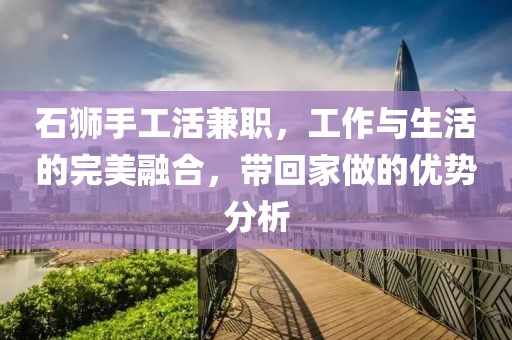 石狮手工活兼职，工作与生活的完美融合，带回家做的优势分析