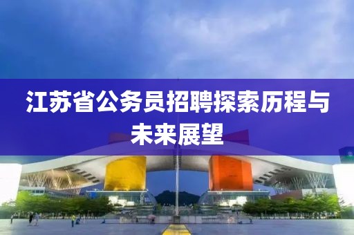 江苏省公务员招聘探索历程与未来展望