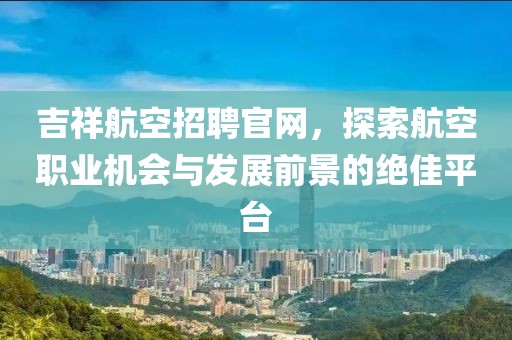 吉祥航空招聘官网，探索航空职业机会与发展前景的绝佳平台