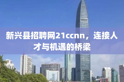 新兴县招聘网21ccnn，连接人才与机遇的桥梁