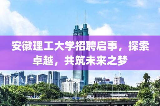 安徽理工大学招聘启事，探索卓越，共筑未来之梦