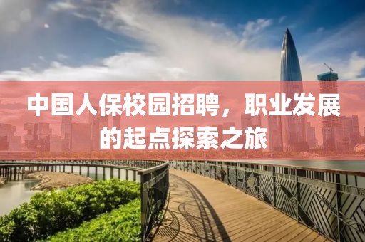 中国人保校园招聘，职业发展的起点探索之旅