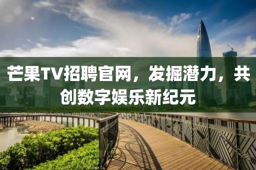 芒果TV招聘官网，发掘潜力，共创数字娱乐新纪元