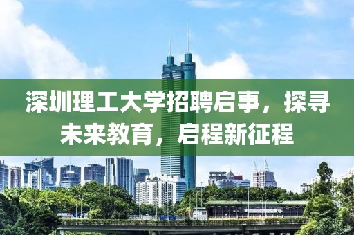 深圳理工大学招聘启事，探寻未来教育，启程新征程