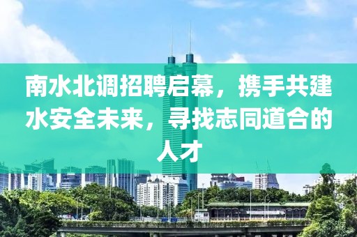 南水北调招聘启幕，携手共建水安全未来，寻找志同道合的人才