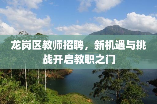 龙岗区教师招聘，新机遇与挑战开启教职之门