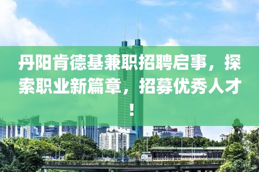 丹阳肯德基兼职招聘启事，探索职业新篇章，招募优秀人才！