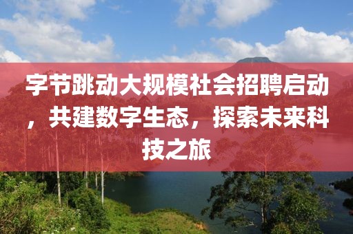 字节跳动大规模社会招聘启动，共建数字生态，探索未来科技之旅