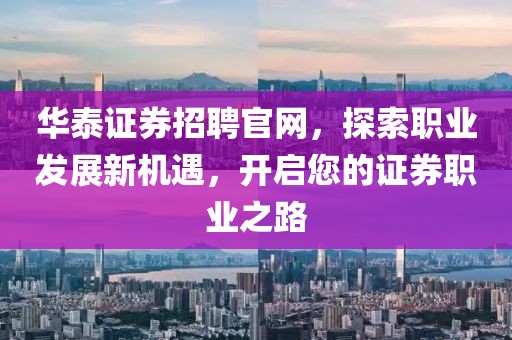 华泰证券招聘官网，探索职业发展新机遇，开启您的证券职业之路