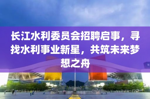 长江水利委员会招聘启事，寻找水利事业新星，共筑未来梦想之舟