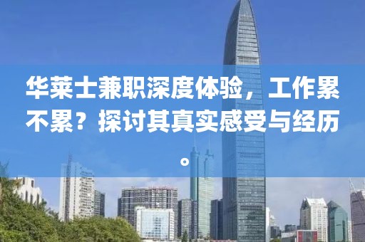 华莱士兼职深度体验，工作累不累？探讨其真实感受与经历。