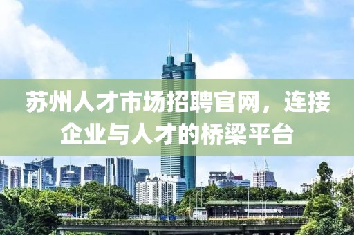 苏州人才市场招聘官网，连接企业与人才的桥梁平台