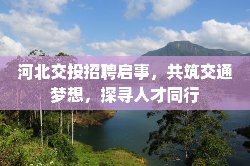 河北交投招聘启事，共筑交通梦想，探寻人才同行