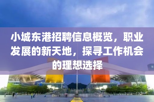 小城东港招聘信息概览，职业发展的新天地，探寻工作机会的理想选择