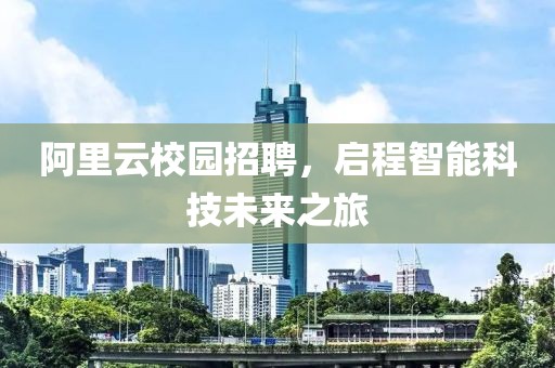 阿里云校园招聘，启程智能科技未来之旅