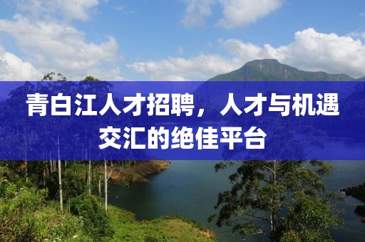 青白江人才招聘，人才与机遇交汇的绝佳平台