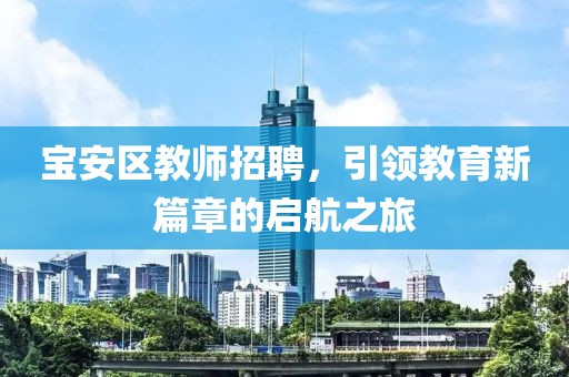 宝安区教师招聘，引领教育新篇章的启航之旅