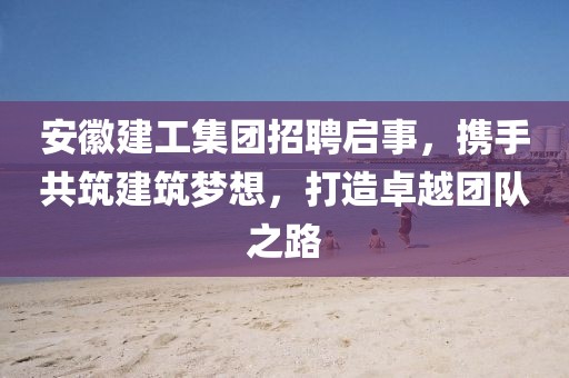 安徽建工集团招聘启事，携手共筑建筑梦想，打造卓越团队之路