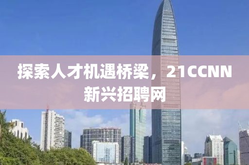 探索人才机遇桥梁，21CCNN新兴招聘网