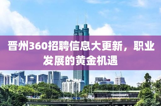 晋州360招聘信息大更新，职业发展的黄金机遇