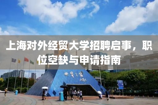 上海对外经贸大学招聘启事，职位空缺与申请指南