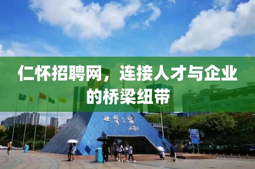 仁怀招聘网，连接人才与企业的桥梁纽带