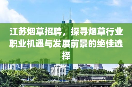 江苏烟草招聘，探寻烟草行业职业机遇与发展前景的绝佳选择