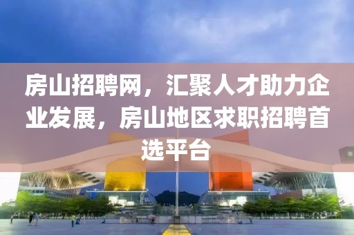 房山招聘网，汇聚人才助力企业发展，房山地区求职招聘首选平台