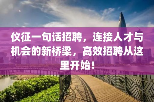 仪征一句话招聘，连接人才与机会的新桥梁，高效招聘从这里开始！