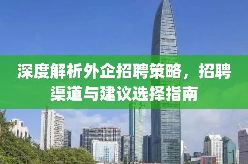 深度解析外企招聘策略，招聘渠道与建议选择指南